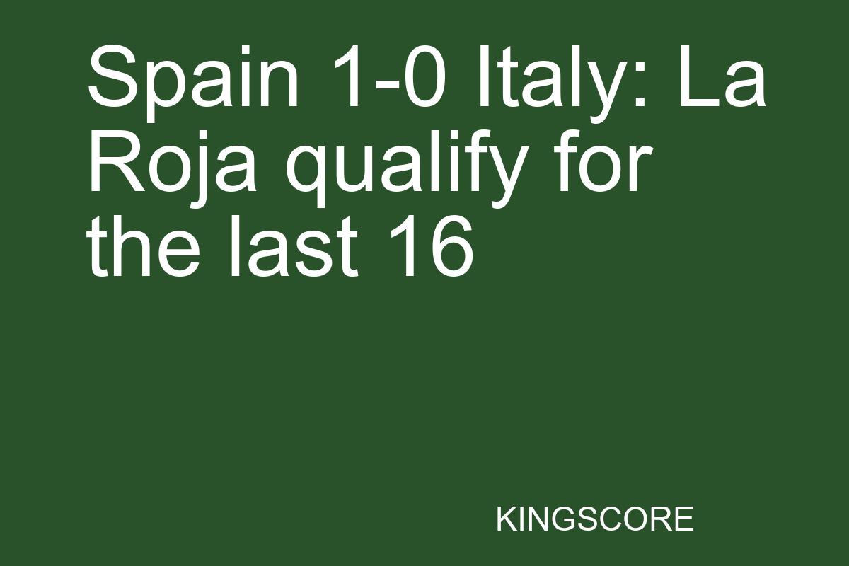 Spain 1-0 Italy: La Roja qualify for the last 16 - Kingscore